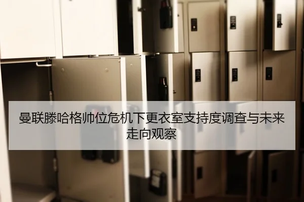 曼联滕哈格帅位危机下更衣室支持度调查与未来走向观察