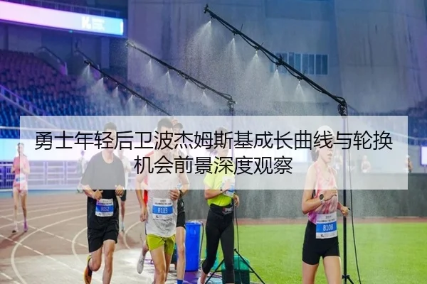 勇士年轻后卫波杰姆斯基成长曲线与轮换机会前景深度观察