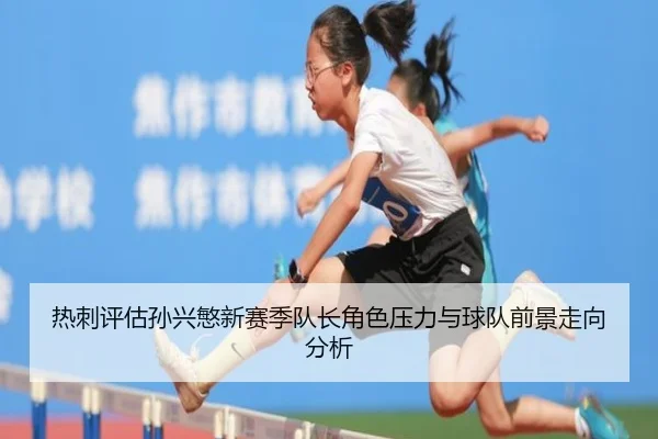 热刺评估孙兴慜新赛季队长角色压力与球队前景走向分析