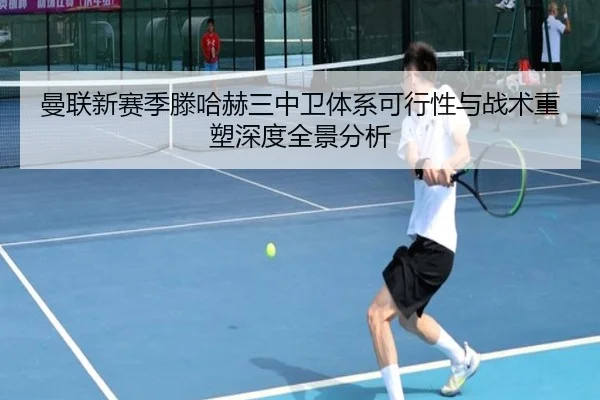 曼联新赛季滕哈赫三中卫体系可行性与战术重塑深度全景分析