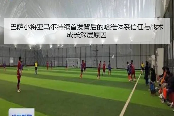巴萨小将亚马尔持续首发背后的哈维体系信任与战术成长深层原因