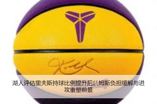 湖人评估里夫斯持球比例提升后詹姆斯负担缓解与进攻重塑前景