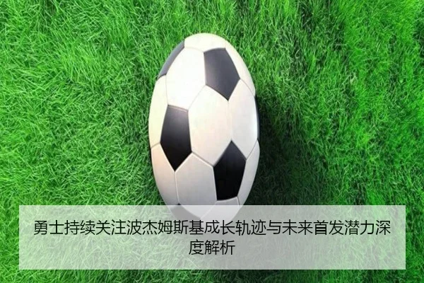 勇士持续关注波杰姆斯基成长轨迹与未来首发潜力深度解析