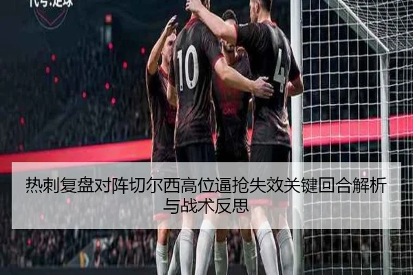 热刺复盘对阵切尔西高位逼抢失效关键回合解析与战术反思