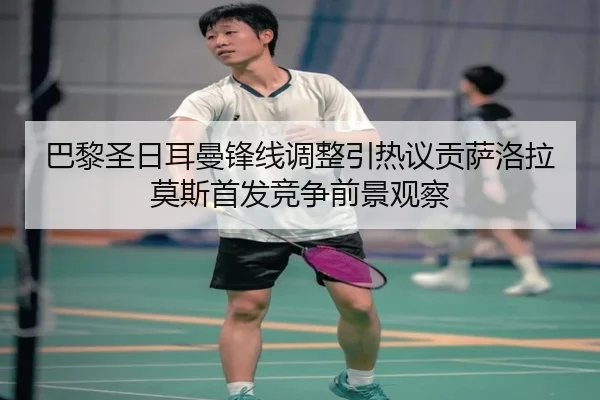 巴黎圣日耳曼锋线调整引热议贡萨洛拉莫斯首发竞争前景观察