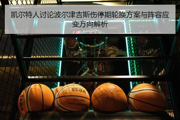 凯尔特人讨论波尔津吉斯伤停期轮换方案与阵容应变方向解析