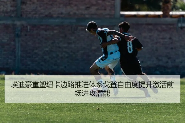 埃迪豪重塑纽卡边路推进体系戈登自由度提升激活前场进攻潜能