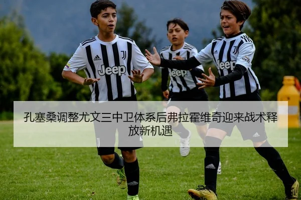 孔塞桑调整尤文三中卫体系后弗拉霍维奇迎来战术释放新机遇